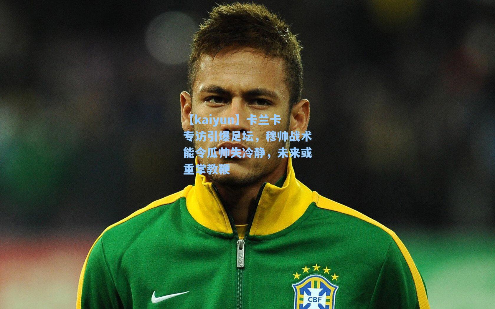 【kaiyun】卡兰卡专访引爆足坛，穆帅战术能令瓜帅失冷静，未来或重掌教鞭