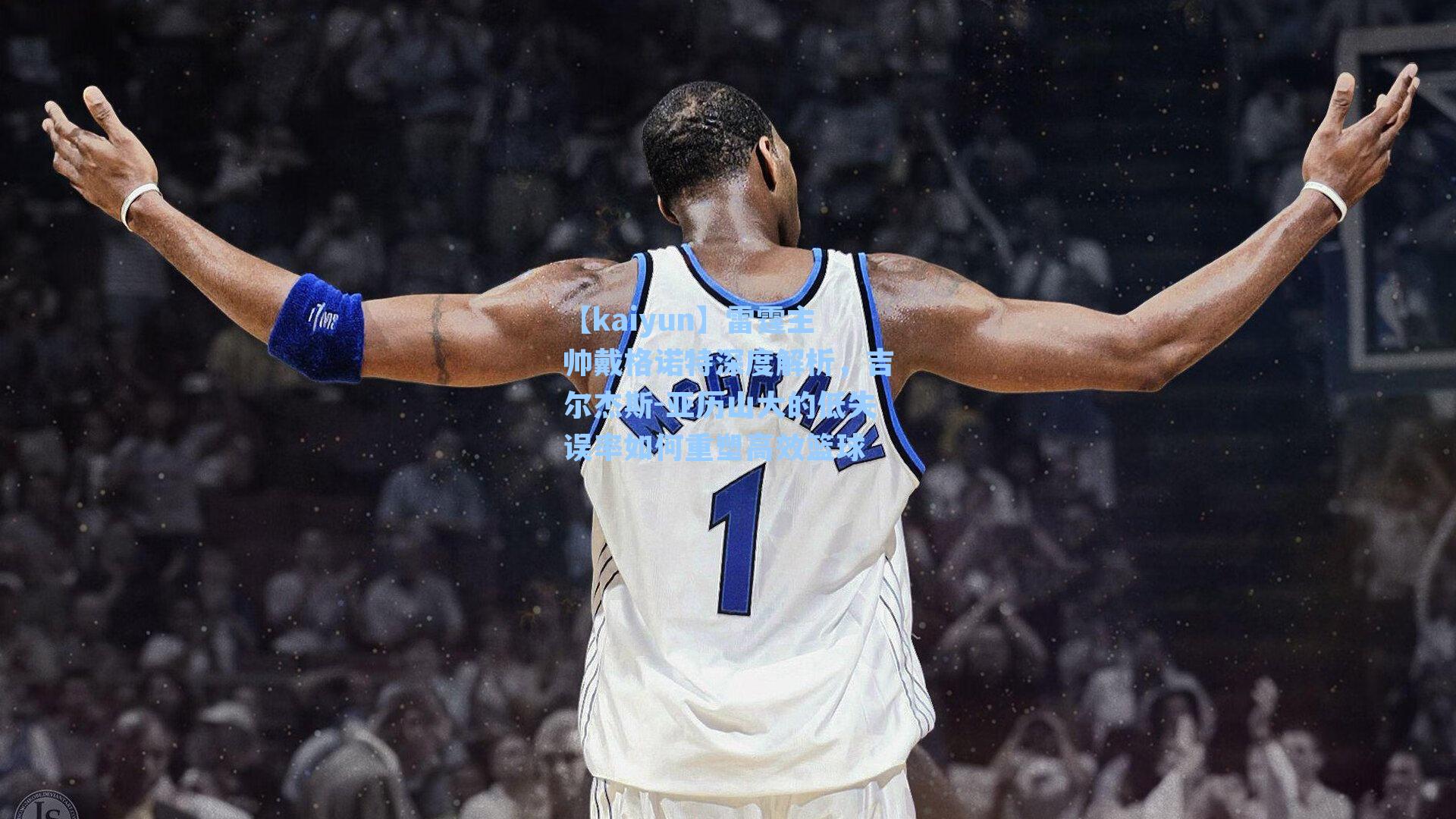 雷霆主帅戴格诺特深度解析，吉尔杰斯-亚历山大的低失误率如何重塑高效篮球