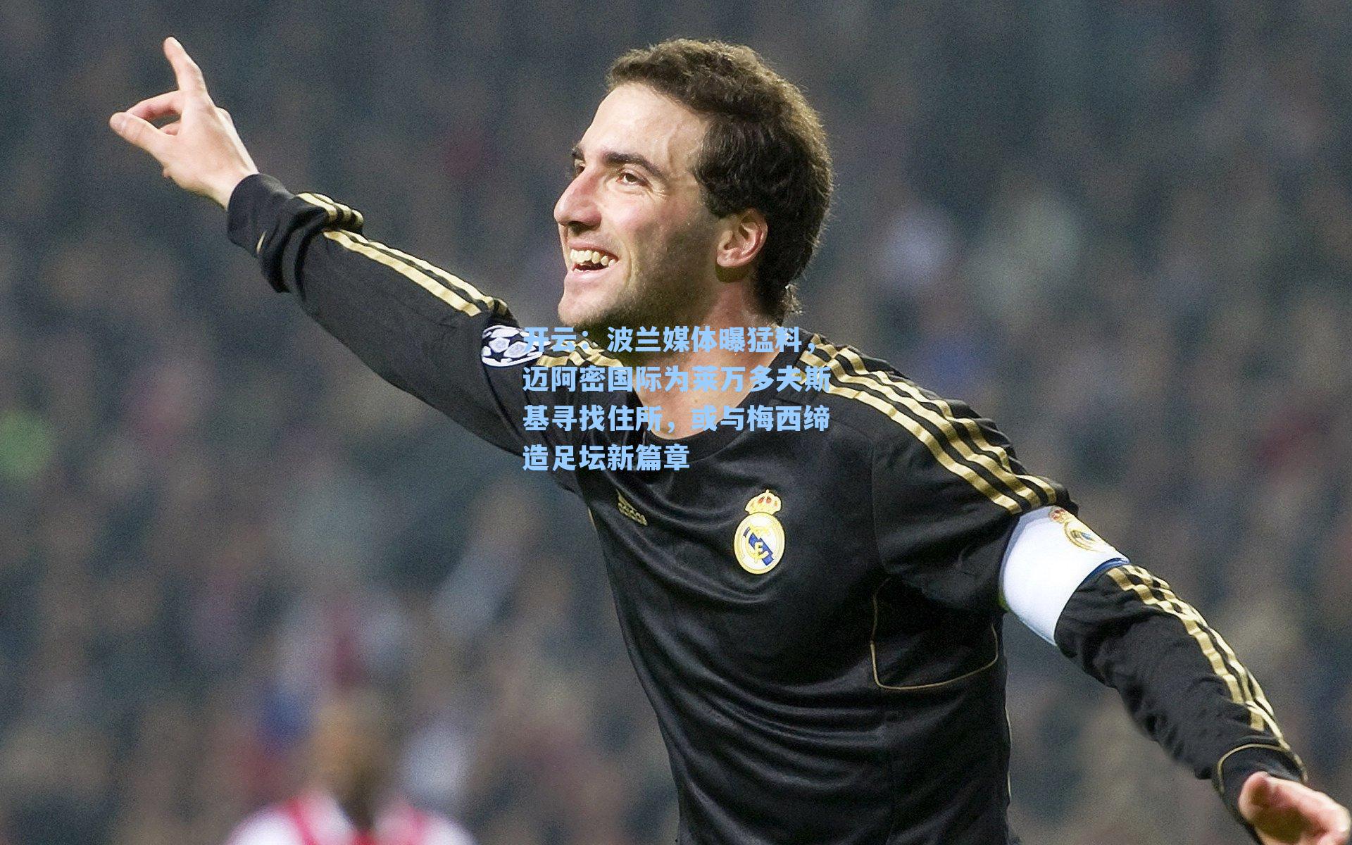 开云：波兰媒体曝猛料，迈阿密国际为莱万多夫斯基寻找住所，或与梅西缔造足坛新篇章