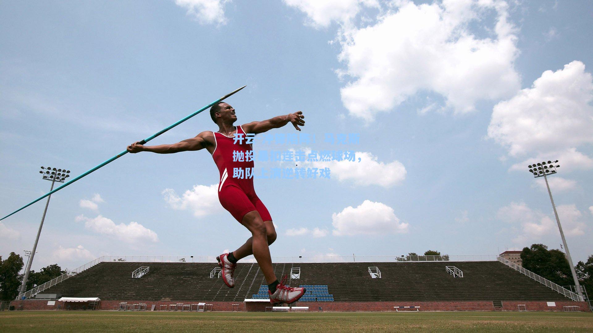 冲锋陷阵！马克斯抛投暴扣连击点燃球场，助队上演逆转好戏