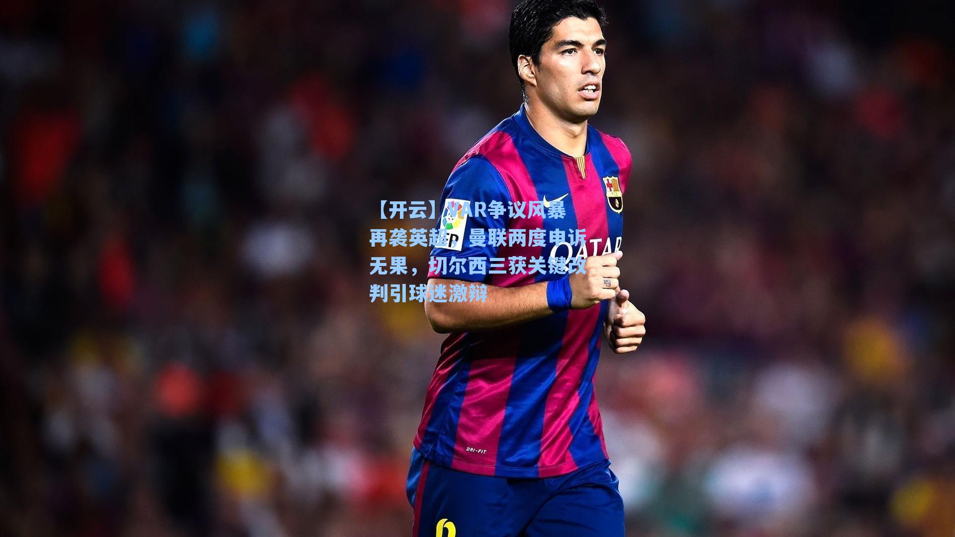 【开云】VAR争议风暴再袭英超，曼联两度申诉无果，切尔西三获关键改判引球迷激辩