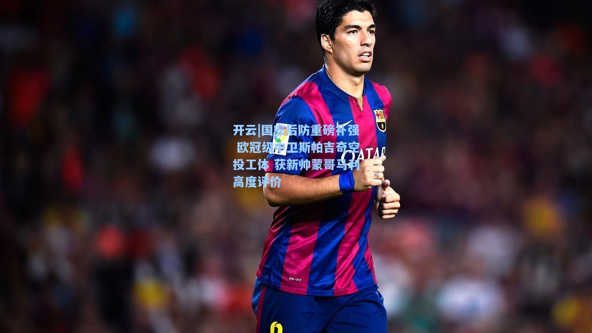 开云|国安后防重磅补强 欧冠级中卫斯帕吉奇空投工体 获新帅蒙哥马利高度评价