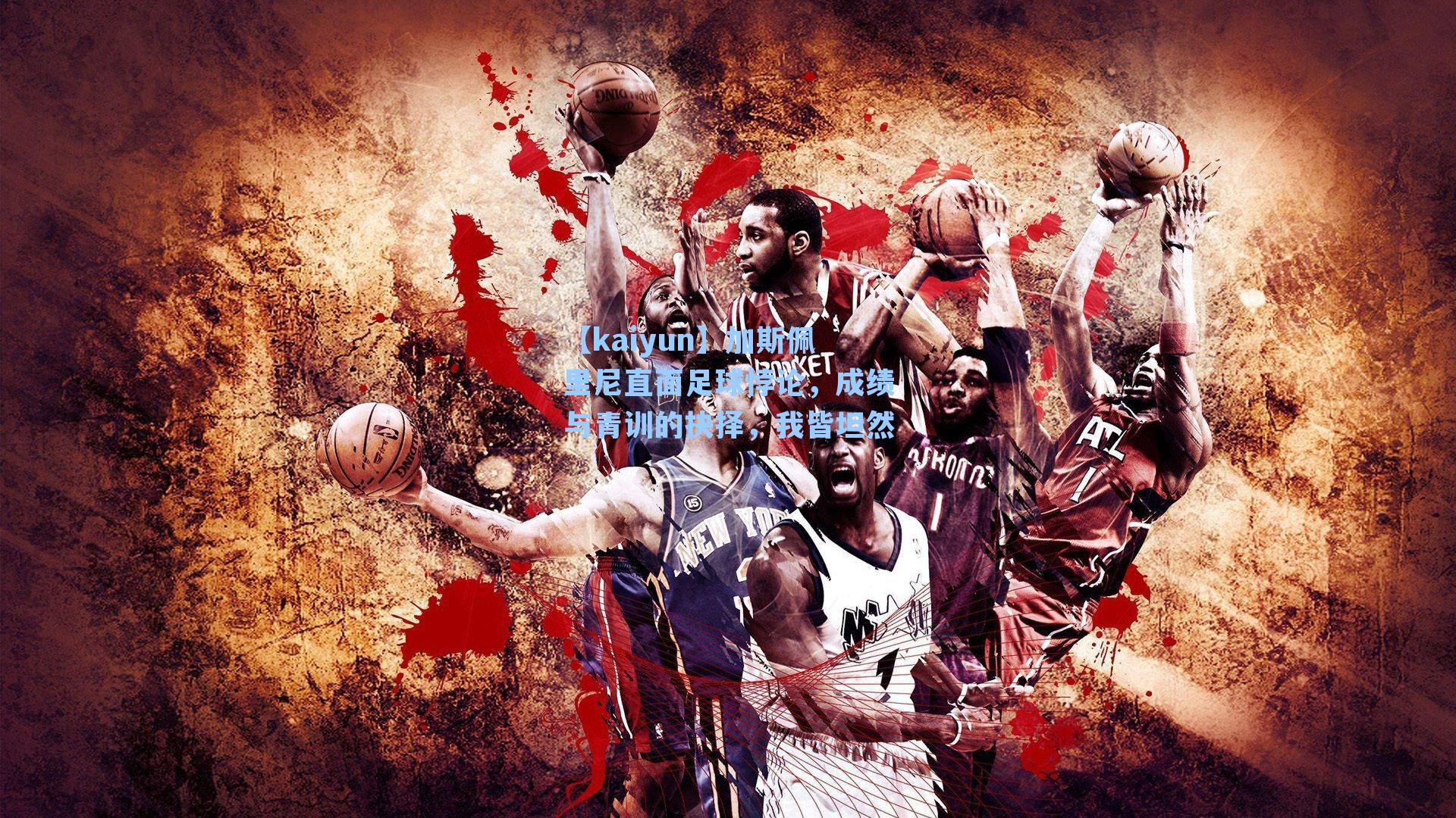 【kaiyun】加斯佩里尼直面足球悖论，成绩与青训的抉择，我皆坦然