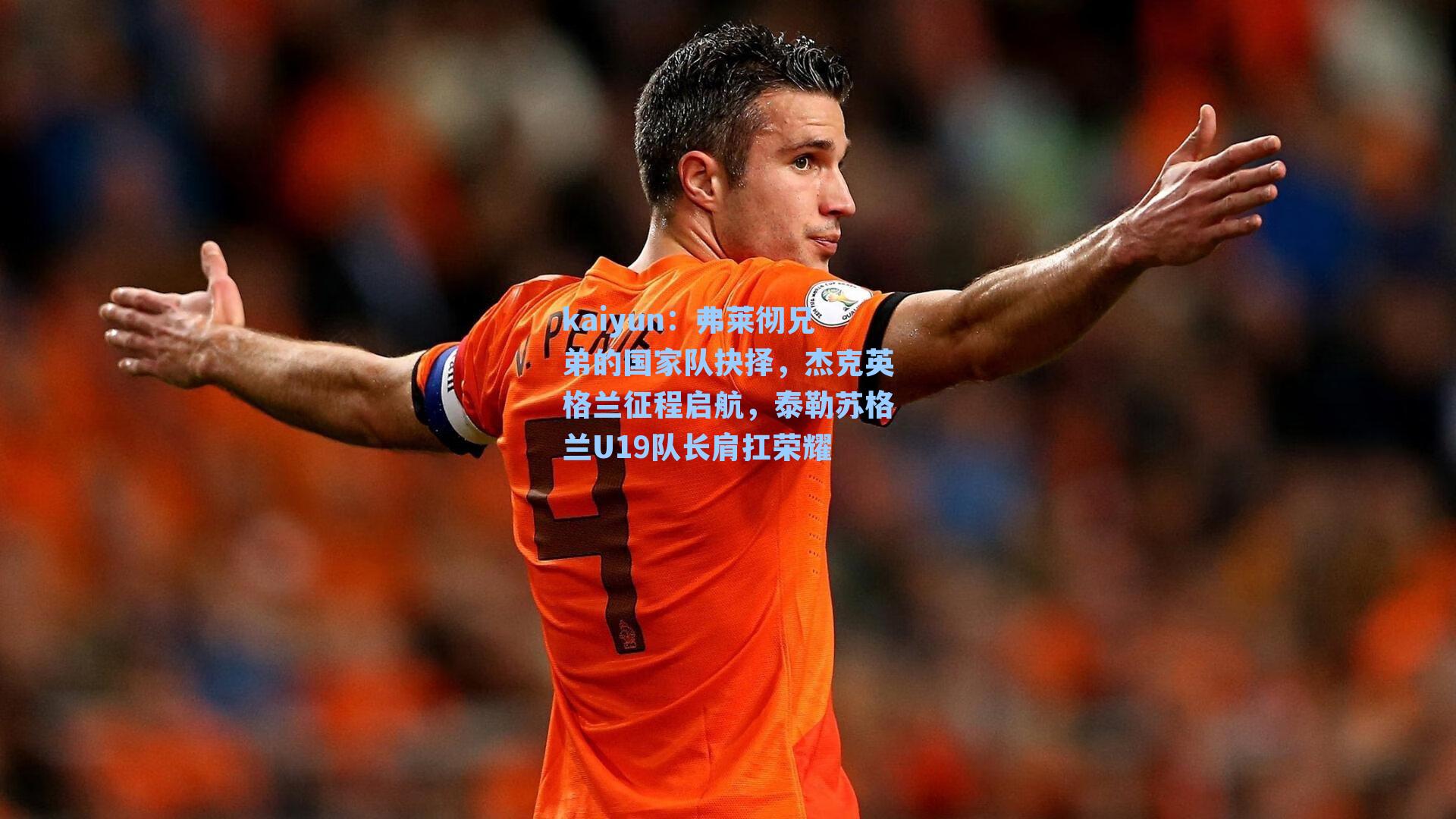 kaiyun：弗莱彻兄弟的国家队抉择，杰克英格兰征程启航，泰勒苏格兰U19队长肩扛荣耀