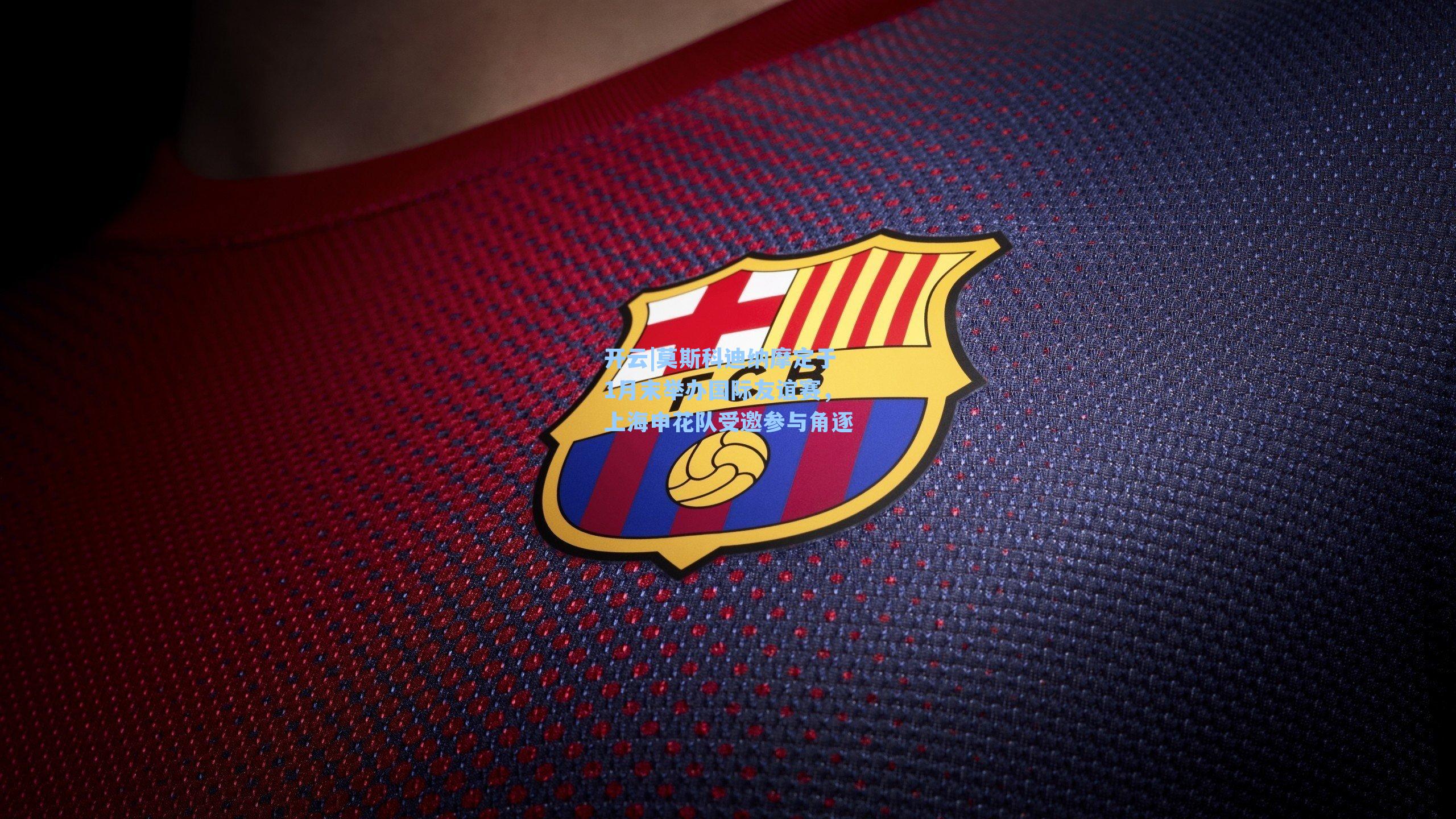 开云|莫斯科迪纳摩定于1月末举办国际友谊赛，上海申花队受邀参与角逐