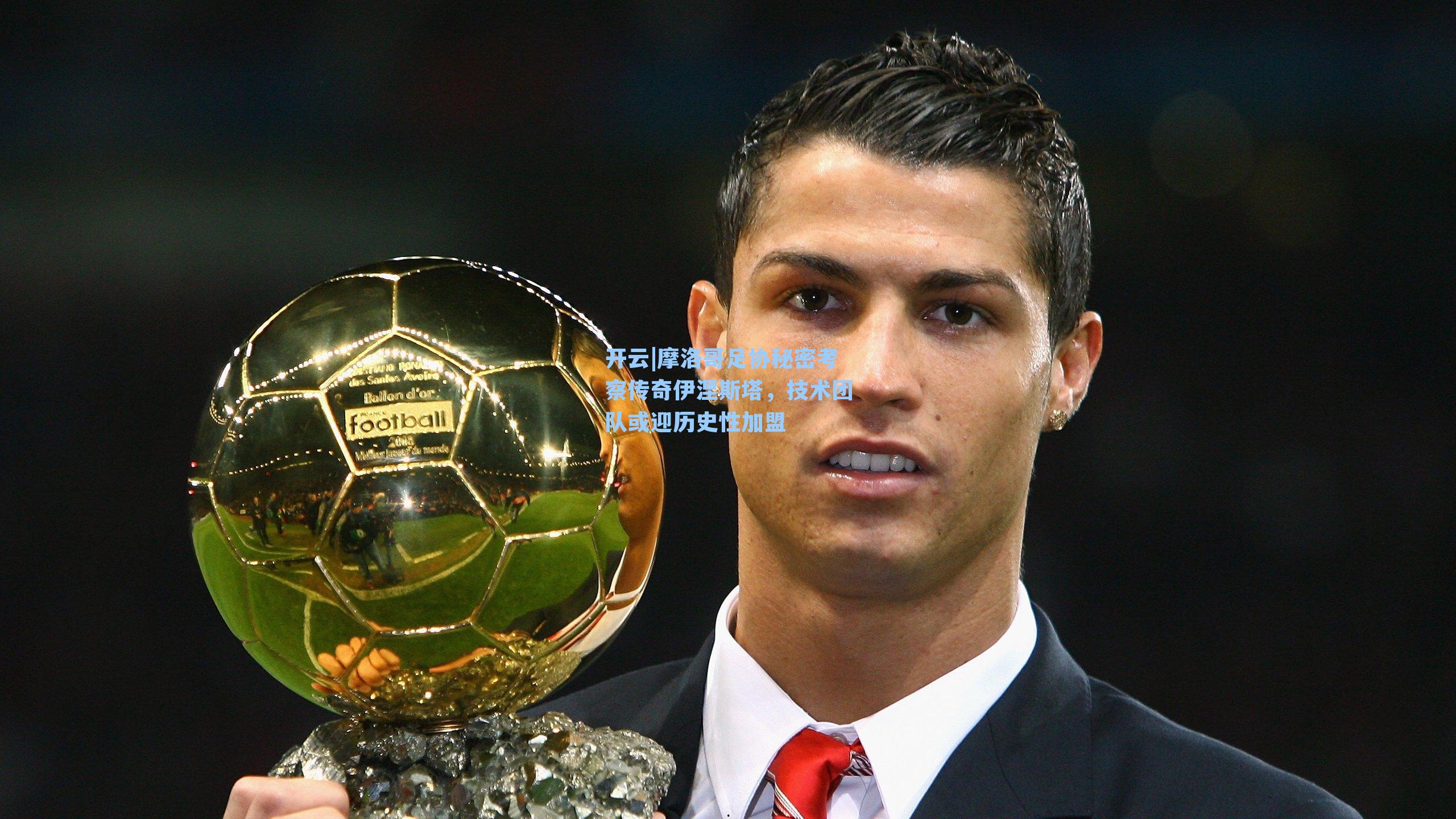 开云|摩洛哥足协秘密考察传奇伊涅斯塔，技术团队或迎历史性加盟