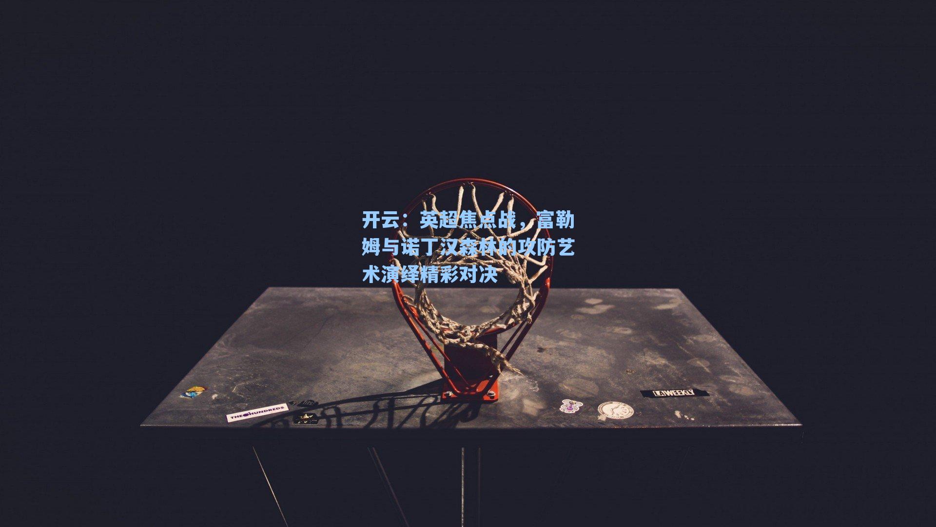 英超焦点战，富勒姆与诺丁汉森林的攻防艺术演绎精彩对决