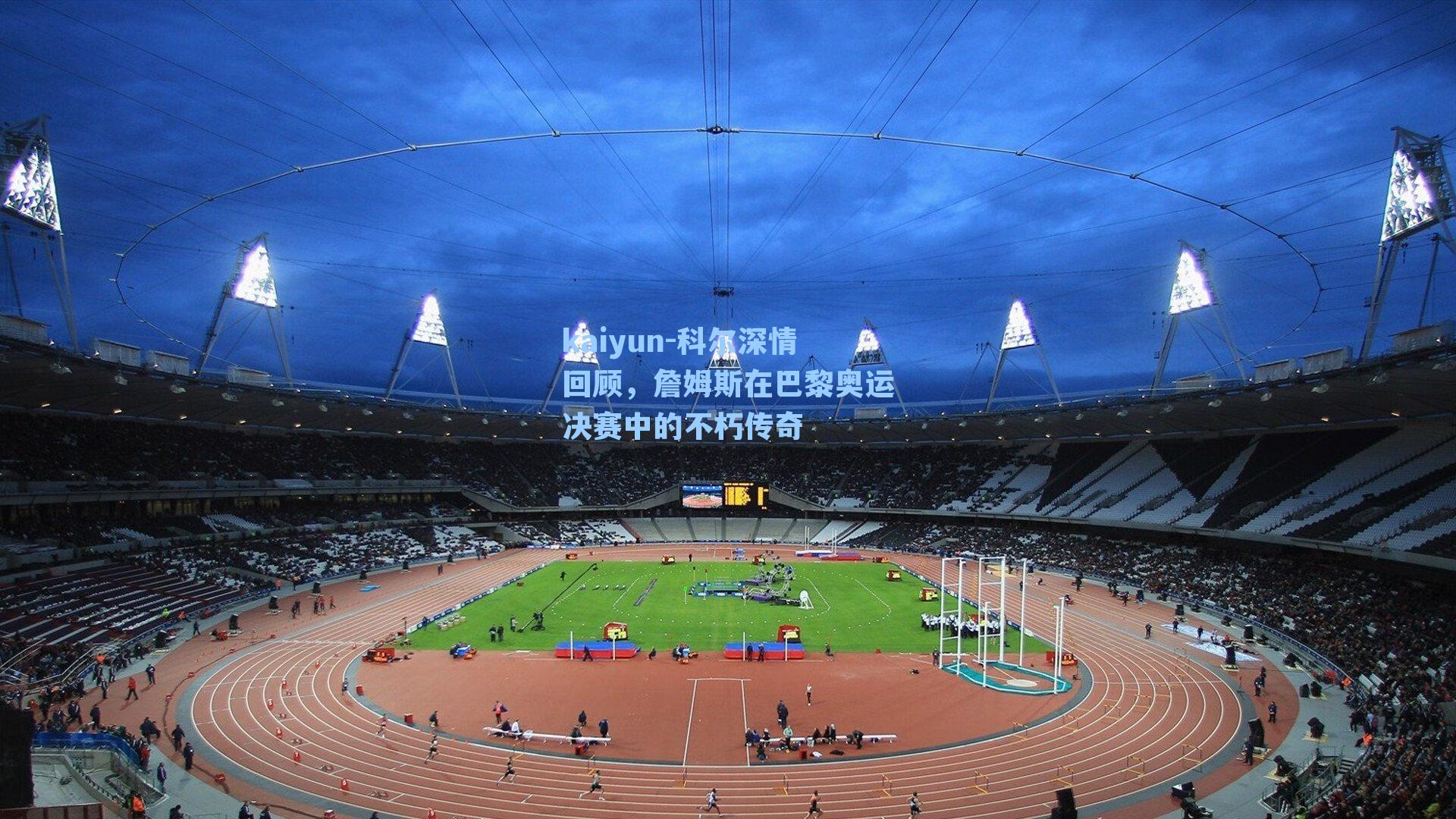 kaiyun-科尔深情回顾，詹姆斯在巴黎奥运决赛中的不朽传奇