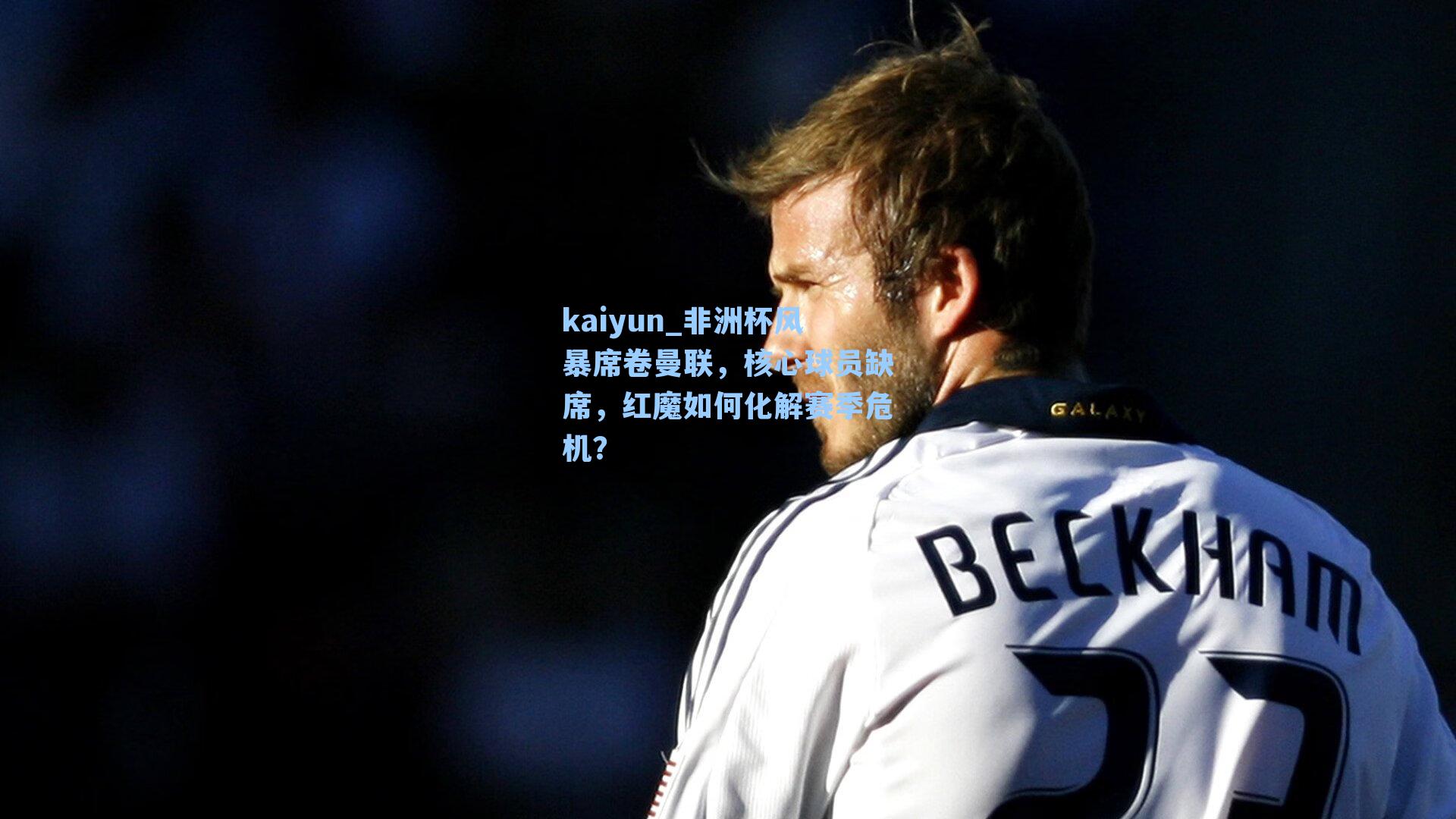 kaiyun_非洲杯风暴席卷曼联，核心球员缺席，红魔如何化解赛季危机？