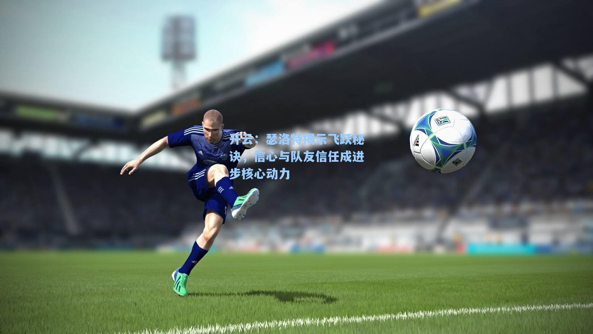 瑟洛特揭示飞跃秘诀，信心与队友信任成进步核心动力